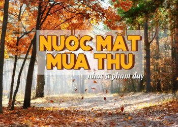 Hoàn cảnh sáng tác và ý nghĩa của “Nước Mắt Mùa Thu” (Phạm Duy) – Ca khúc viết riêng cho tiếng hát Lệ Thu