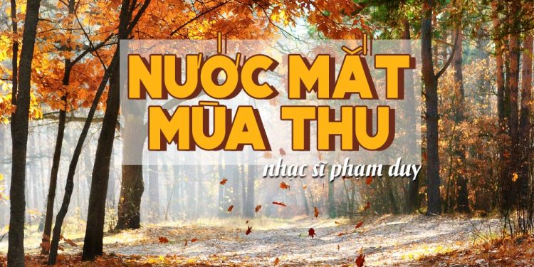 Hoàn cảnh sáng tác và ý nghĩa của “Nước Mắt Mùa Thu” (Phạm Duy) – Ca khúc viết riêng cho tiếng hát Lệ Thu