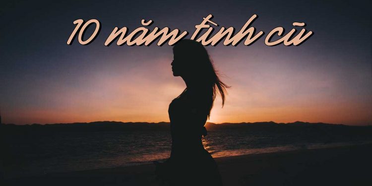 “Mười Năm Tình Cũ” của nhạc sĩ Trần Quảng Nam – “Mười năm không gặp tưởng tình đã cũ…”