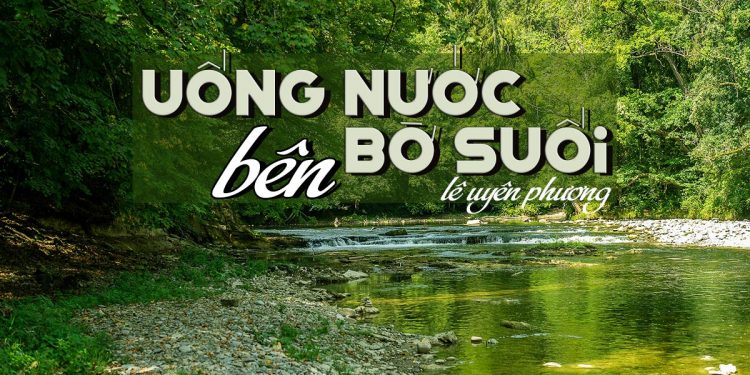 Hoàn cảnh sáng tác và ý nghĩa của ca khúc Uống Nước Bên Bờ Suối (Lê Uyên Phương)